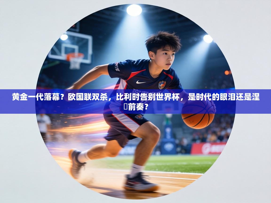 黄金一代落幕？欧国联双杀，比利时告别世界杯，是时代的眼泪还是涅槃前奏？