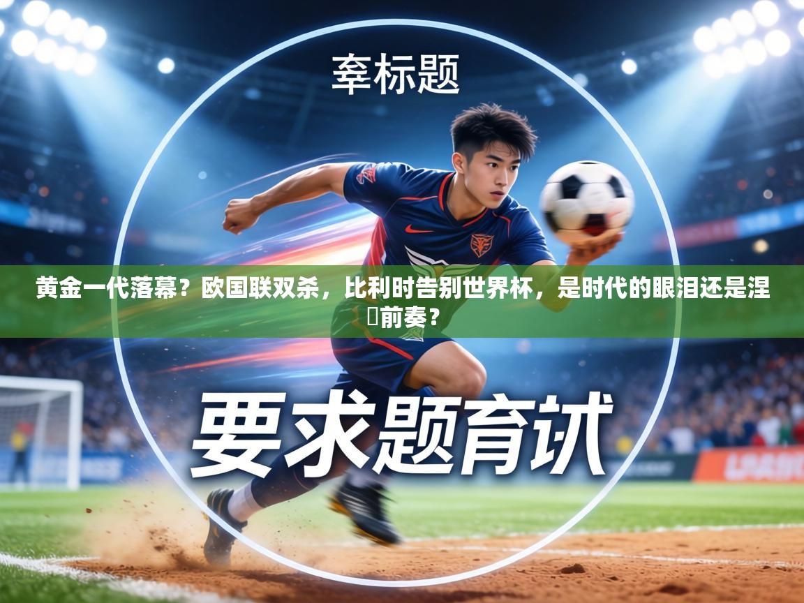 黄金一代落幕？欧国联双杀，比利时告别世界杯，是时代的眼泪还是涅槃前奏？  第2张