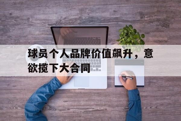 爱游戏官方入口-球员个人品牌价值飙升，意欲揽下大合同